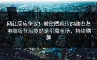 网红回应争议！微密圈疯传的维密友电脑版背后竟然是引爆全场，持续刷屏