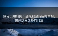 探秘51爆料网：那段视频背后的真相，揭开热闹之外的门道