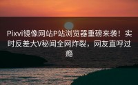 Pixvi镜像网站P站浏览器重磅来袭！实时反差大V秘闻全网炸裂，网友直呼过瘾