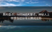 黑料盘点：heiliao5大爆点，神秘人上榜理由过分令人瞬间沦陷