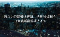 原以为只是普通更新，结果91爆料今日大赛越翻越让人不安
