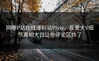 网曝P站在线爆料站Pivix，反差大V细节真相大白让你评论区炸了