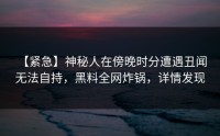 【紧急】神秘人在傍晚时分遭遇丑闻 无法自持，黑料全网炸锅，详情发现