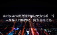 实时pixiv网页版重磅p站免费观看！惊人神秘人内幕揭秘，网友直呼过瘾
