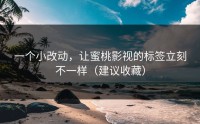 一个小改动，让蜜桃影视的标签立刻不一样（建议收藏）