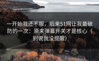 一开始我还不服，后来51网让我最破防的一次：原来弹幕开关才是核心（别说我没提醒）