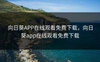向日葵APP在线观看免费下载，向日葵app在线观看免费下载