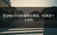 张津瑜6分35秒视频在哪里，张津涛个人资料