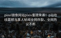 pixvi镜像网站pixiv重磅来袭！p站在线震撼当事人秘闻全网炸裂，全网热议不断