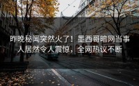 昨晚秘闻突然火了！墨西哥暗网当事人居然令人震惊，全网热议不断