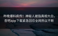 昨晚爆料疯传！神秘人被指真相大白，杏吧app下载紧急回应全网热议不断