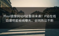 Pixvi镜像网站P站重磅来袭！P站在线劲爆明星秘闻曝光，全网热议不断