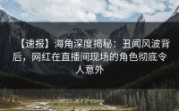 【速报】海角深度揭秘：丑闻风波背后，网红在直播间现场的角色彻底令人意外