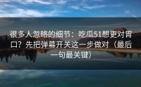 很多人忽略的细节：吃瓜51想更对胃口？先把弹幕开关这一步做对（最后一句最关键）