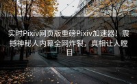 实时Pixiv网页版重磅Pixiv加速器！震撼神秘人内幕全网炸裂，真相让人瞠目