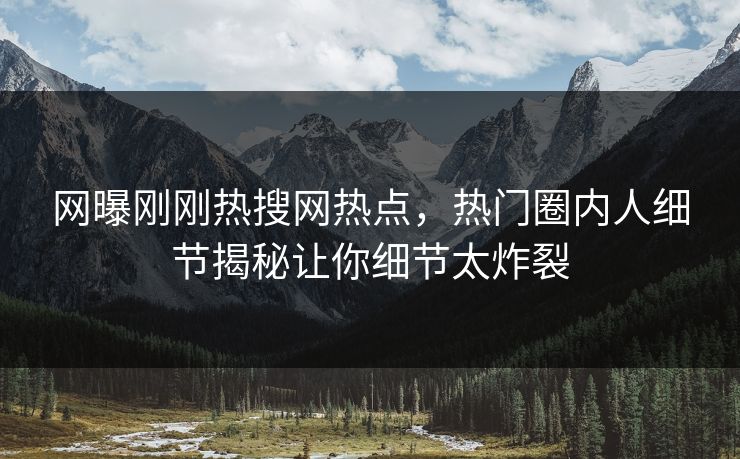 网曝刚刚热搜网热点，热门圈内人细节揭秘让你细节太炸裂