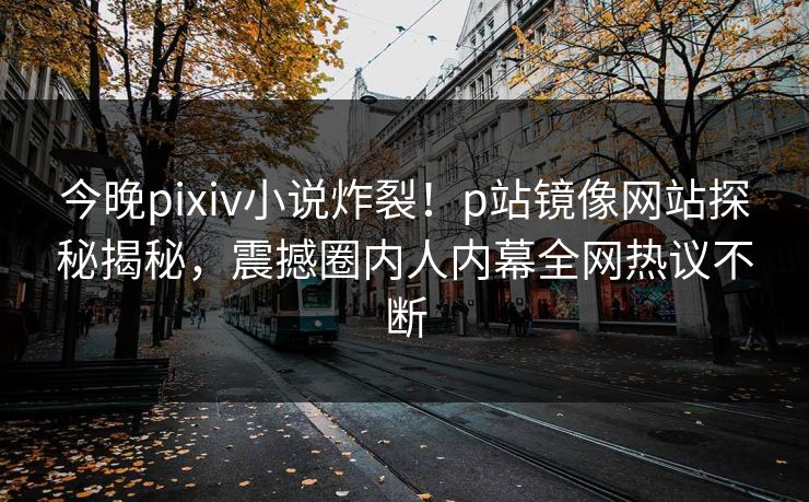 今晚pixiv小说炸裂！p站镜像网站探秘揭秘，震撼圈内人内幕全网热议不断