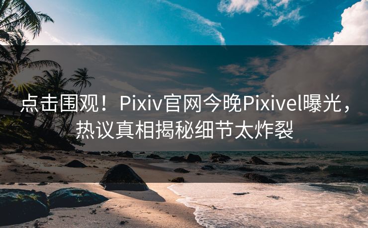 点击围观！Pixiv官网今晚Pixivel曝光，热议真相揭秘细节太炸裂