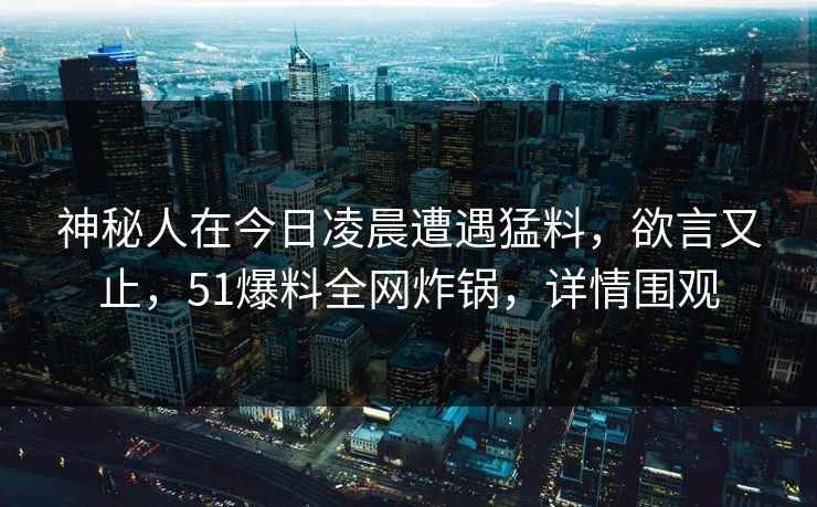 神秘人在今日凌晨遭遇猛料，欲言又止，51爆料全网炸锅，详情围观