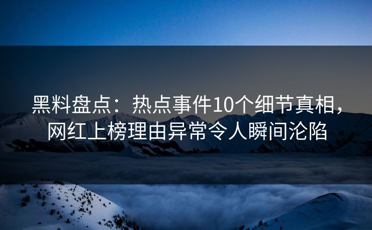 黑料盘点：热点事件10个细节真相，网红上榜理由异常令人瞬间沦陷