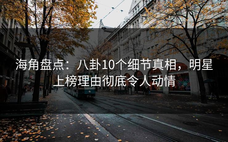 海角盘点：八卦10个细节真相，明星上榜理由彻底令人动情