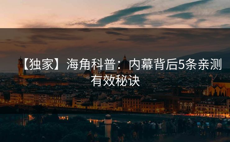 【独家】海角科普：内幕背后5条亲测有效秘诀