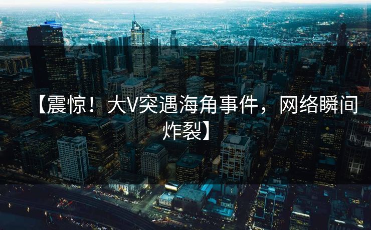 【震惊！大V突遇海角事件，网络瞬间炸裂】