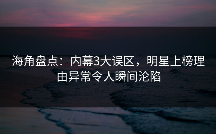 海角盘点：内幕3大误区，明星上榜理由异常令人瞬间沦陷