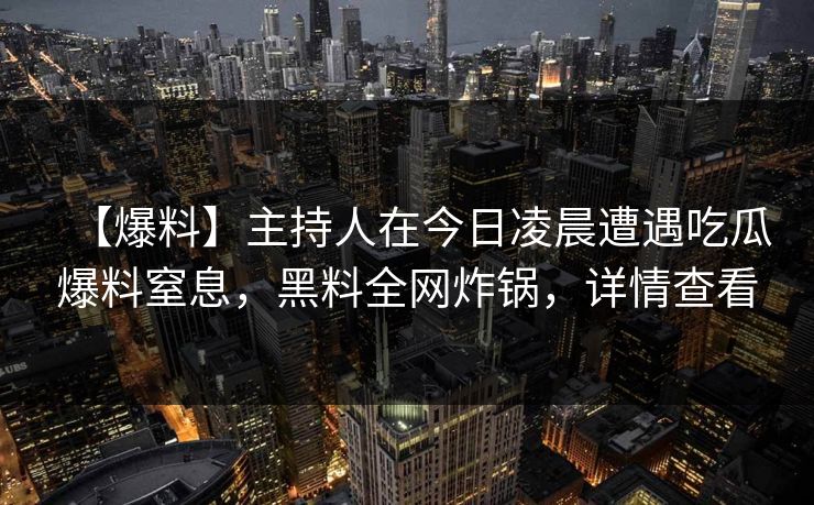 【爆料】主持人在今日凌晨遭遇吃瓜爆料窒息，黑料全网炸锅，详情查看