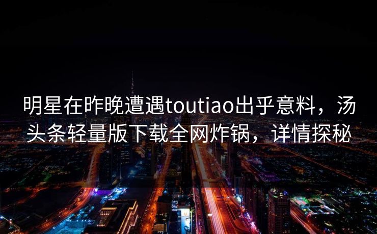明星在昨晚遭遇toutiao出乎意料，汤头条轻量版下载全网炸锅，详情探秘