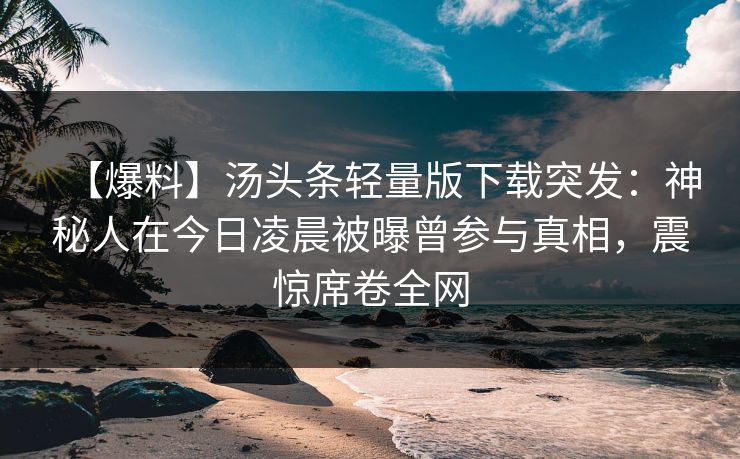 【爆料】汤头条轻量版下载突发：神秘人在今日凌晨被曝曾参与真相，震惊席卷全网