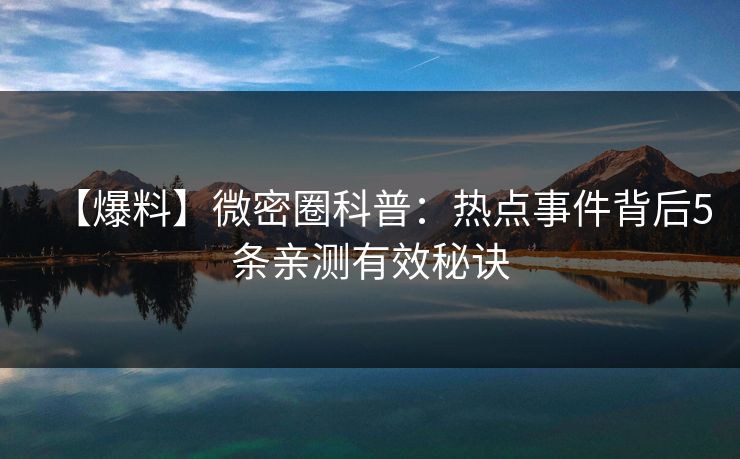 【爆料】微密圈科普：热点事件背后5条亲测有效秘诀