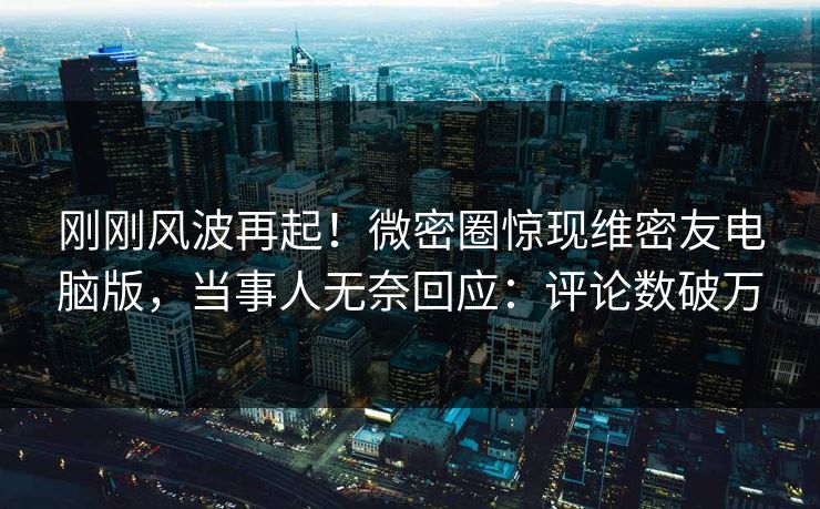 刚刚风波再起!微密圈惊现维密友电脑版,当事人无奈回应:评论数破万 刚刚风波再起!微密圈惊现维密友电脑版,当事人无奈回应:评论数破万