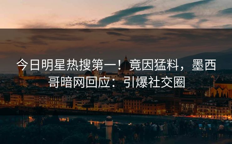 今日明星热搜第一！竟因猛料，墨西哥暗网回应：引爆社交圈