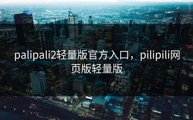 palipali2轻量版官方入口，pilipili网页版轻量版