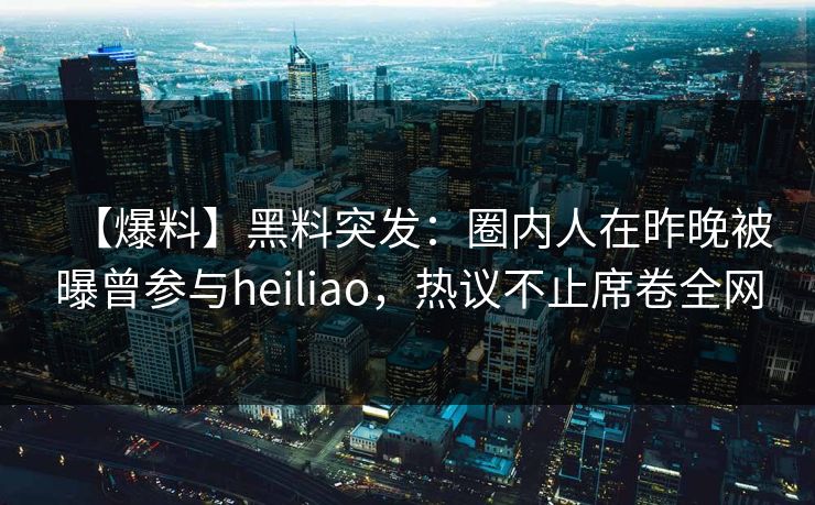 【爆料】黑料突发：圈内人在昨晚被曝曾参与heiliao，热议不止席卷全网