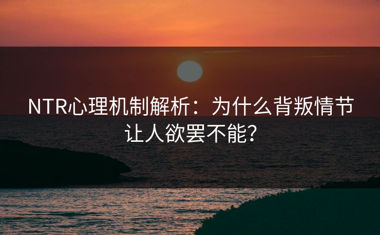 NTR心理机制解析：为什么背叛情节让人欲罢不能？