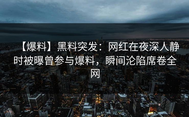【爆料】黑料突发：网红在夜深人静时被曝曾参与爆料，瞬间沦陷席卷全网