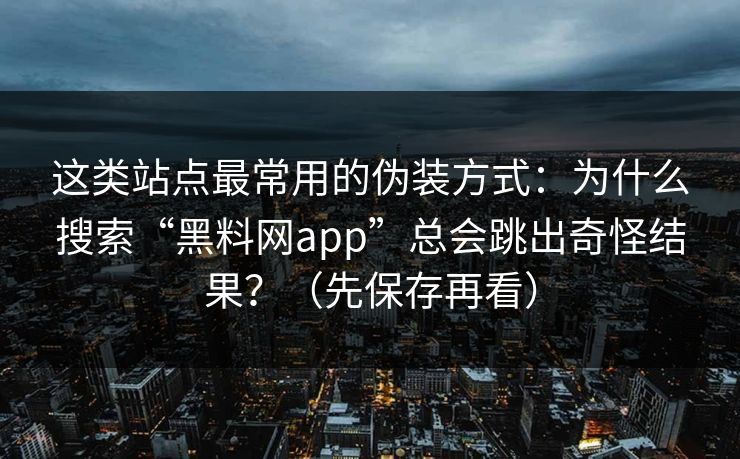 这类站点最常用的伪装方式：为什么搜索“黑料网app”总会跳出奇怪结果？（先保存再看）