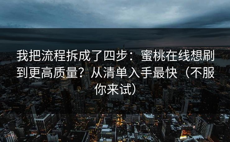 我把流程拆成了四步:蜜桃在线想刷到更高质量?从清单入手最快(不服你来试) 我把流程拆成了四步:蜜桃在线想刷到更高质量?从清单入手最快(不服你来试)