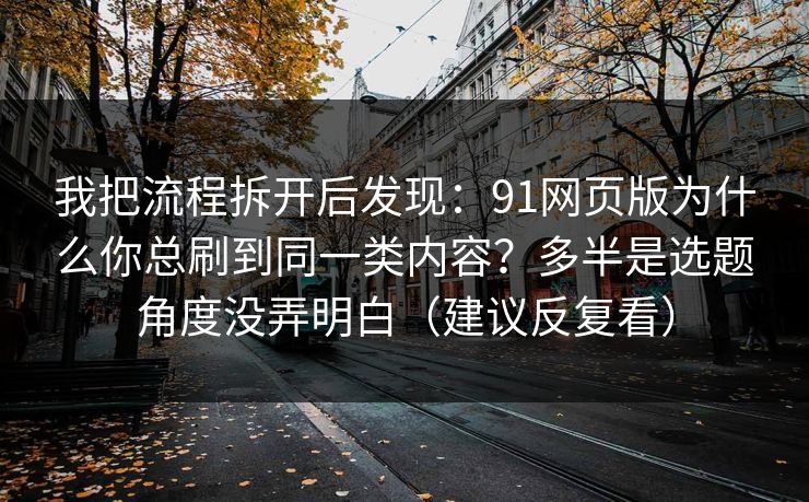 我把流程拆开后发现:91网页版为什么你总刷到同一类内容?多半是选题角度没弄明白(建议反复看) 我把流程拆开后发现:91网页版为什么你总刷到同一类内容?多半是选题角度没弄明白(建议反复看)