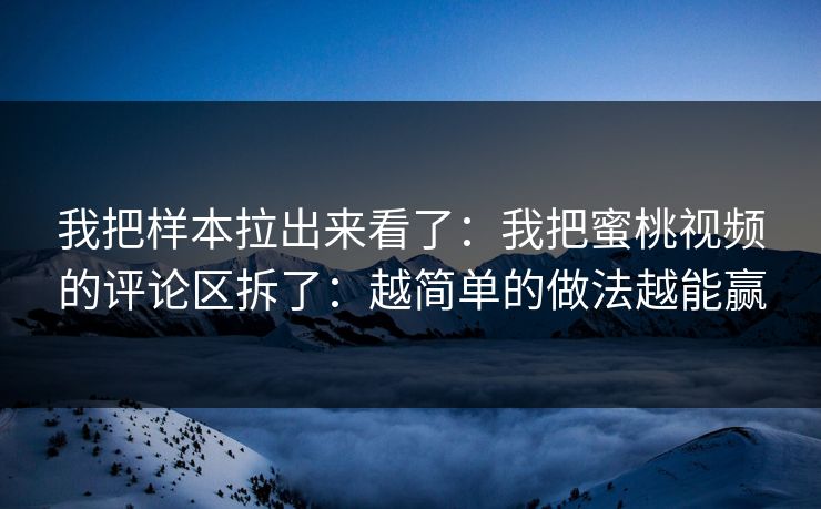 我把样本拉出来看了：我把蜜桃视频的评论区拆了：越简单的做法越能赢