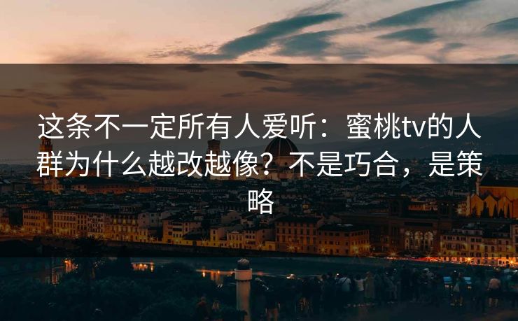 这条不一定所有人爱听：蜜桃tv的人群为什么越改越像？不是巧合，是策略