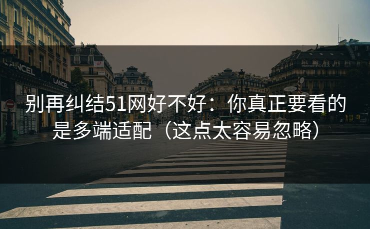 别再纠结51网好不好:你真正要看的是多端适配(这点太容易忽略) 别再纠结51网好不好:你真正要看的是多端适配(这点太容易忽略)
