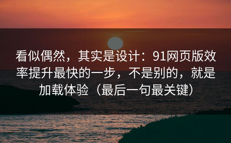 看似偶然，其实是设计：91网页版效率提升最快的一步，不是别的，就是加载体验（最后一句最关键）