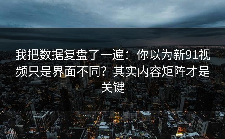 我把数据复盘了一遍:你以为新91视频只是界面不同?其实内容矩阵才是关键 我把数据复盘了一遍:你以为新91视频只是界面不同?其实内容矩阵才是关键