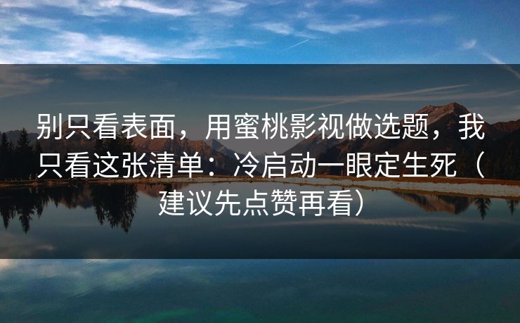 别只看表面，用蜜桃影视做选题，我只看这张清单：冷启动一眼定生死（建议先点赞再看）
