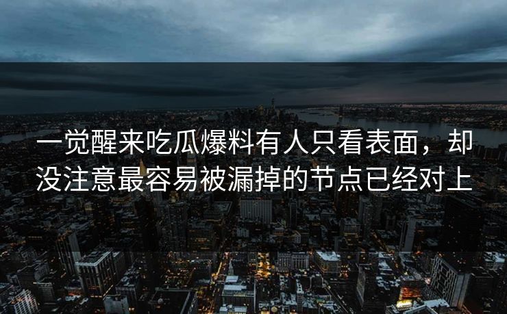 一觉醒来吃瓜爆料有人只看表面,却没注意最容易被漏掉的节点已经对上 一觉醒来吃瓜爆料有人只看表面,却没注意最容易被漏掉的节点已经对上