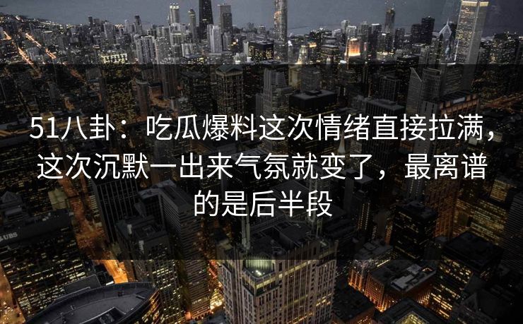 51八卦:吃瓜爆料这次情绪直接拉满,这次沉默一出来气氛就变了,最离谱的是后半段 51八卦:吃瓜爆料这次情绪直接拉满,这次沉默一出来气氛就变了,最离谱的是后半段
